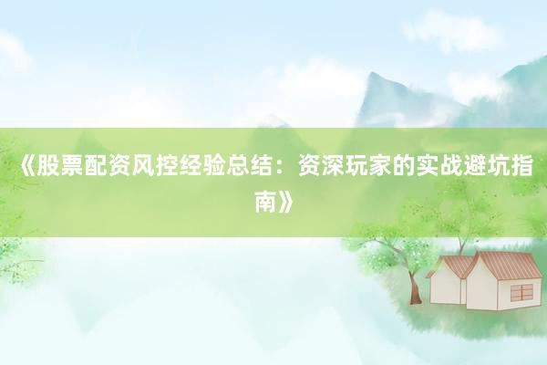 《股票配资风控经验总结：资深玩家的实战避坑指南》
