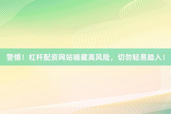 警惕！杠杆配资网站暗藏高风险，切勿轻易踏入！