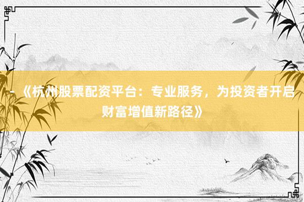 - 《杭州股票配资平台：专业服务，为投资者开启财富增值新路径》