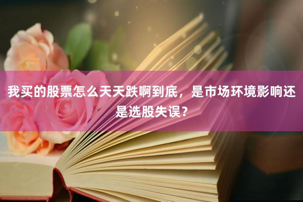 我买的股票怎么天天跌啊到底，是市场环境影响还是选股失误？