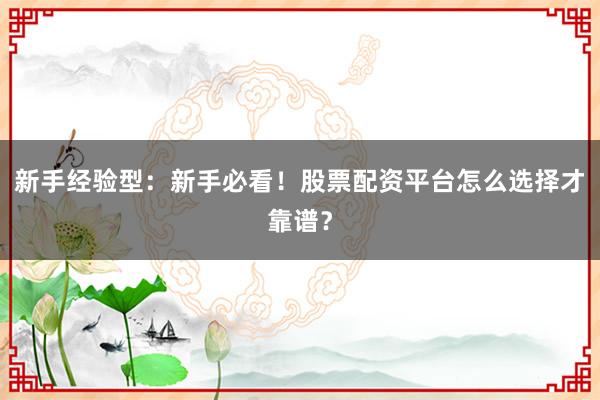 新手经验型：新手必看！股票配资平台怎么选择才靠谱？