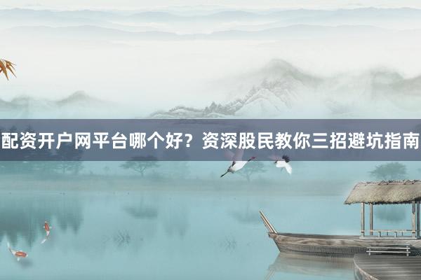 配资开户网平台哪个好？资深股民教你三招避坑指南