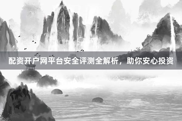 配资开户网平台安全评测全解析，助你安心投资