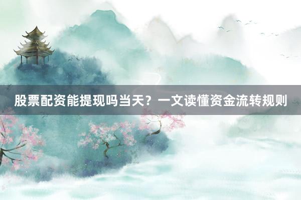 股票配资能提现吗当天？一文读懂资金流转规则