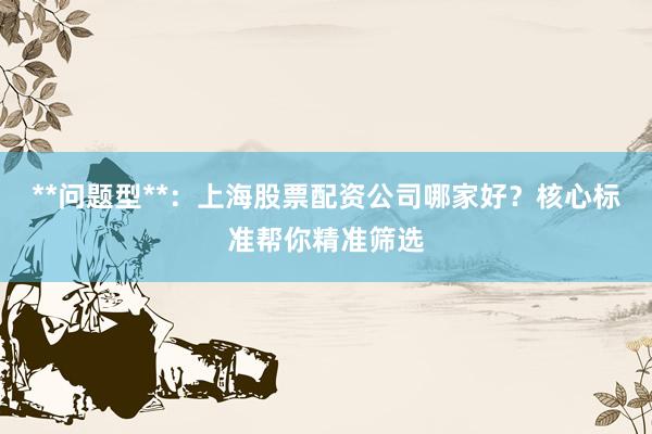 **问题型**：上海股票配资公司哪家好？核心标准帮你精准筛选