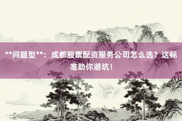 **问题型**：成都股票配资服务公司怎么选？这标准助你避坑！
