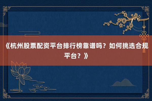 《杭州股票配资平台排行榜靠谱吗？如何挑选合规平台？》