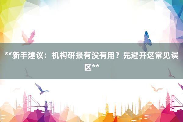 **新手建议：机构研报有没有用？先避开这常见误区**