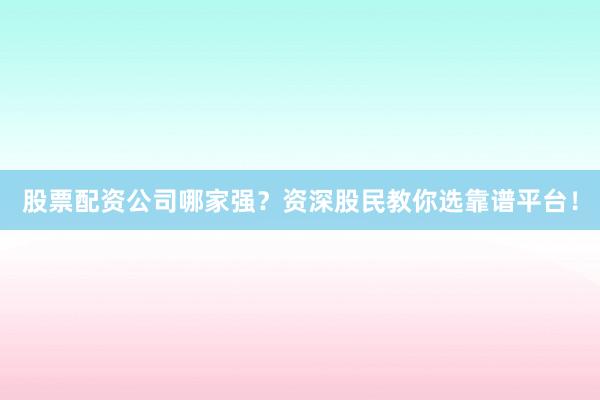 股票配资公司哪家强？资深股民教你选靠谱平台！