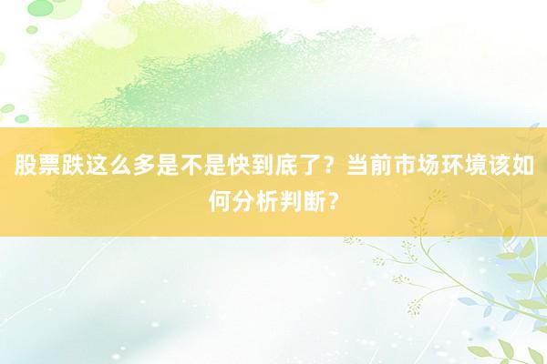 股票跌这么多是不是快到底了？当前市场环境该如何分析判断？