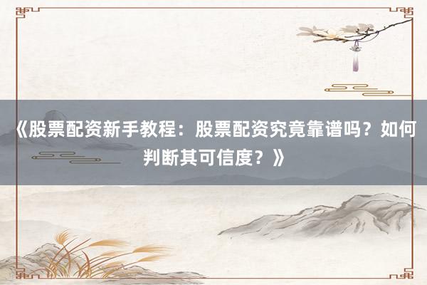 《股票配资新手教程：股票配资究竟靠谱吗？如何判断其可信度？》