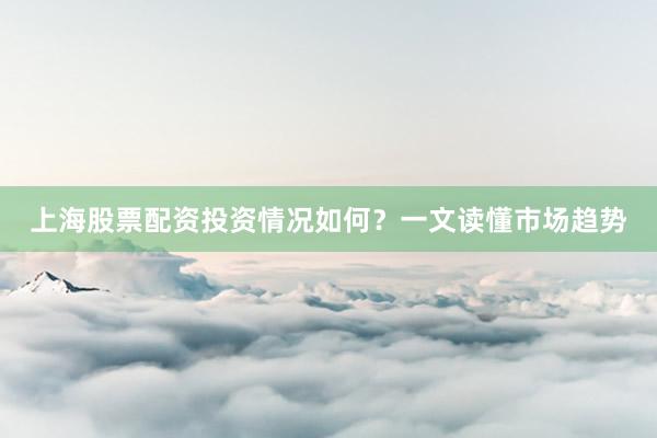 上海股票配资投资情况如何？一文读懂市场趋势
