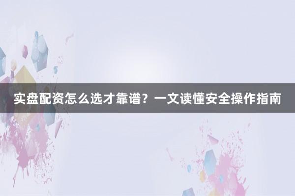 实盘配资怎么选才靠谱？一文读懂安全操作指南