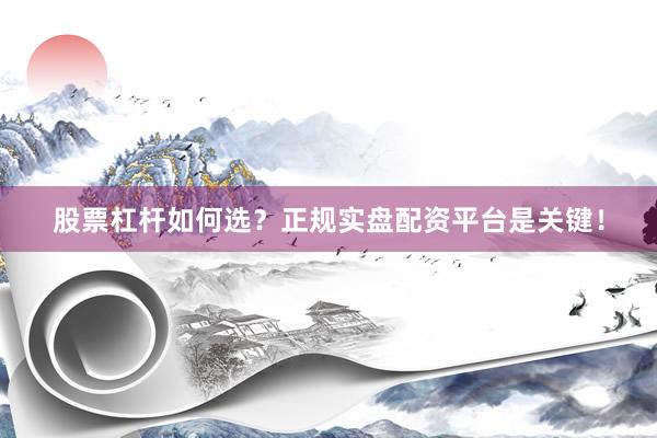 股票杠杆如何选？正规实盘配资平台是关键！
