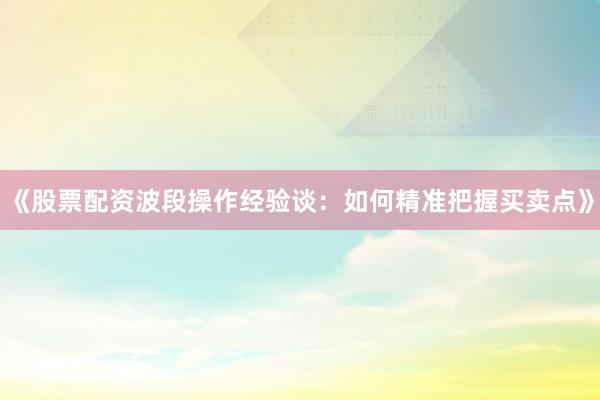 《股票配资波段操作经验谈：如何精准把握买卖点》