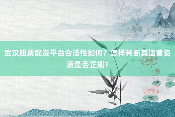 武汉股票配资平台合法性如何？怎样判断其运营资质是否正规？
