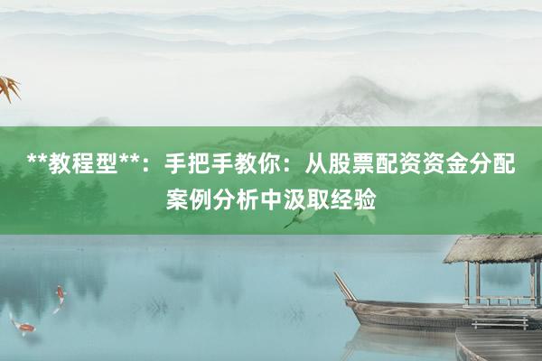 **教程型**：手把手教你：从股票配资资金分配案例分析中汲取经验