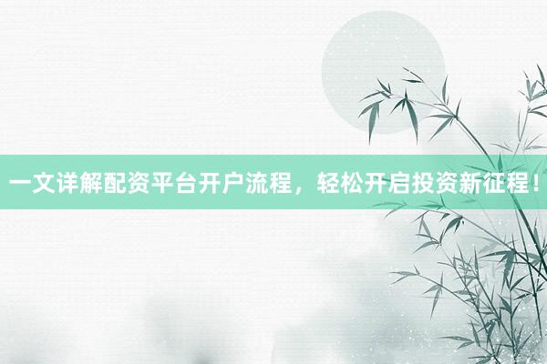 一文详解配资平台开户流程，轻松开启投资新征程！
