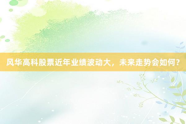 风华高科股票近年业绩波动大，未来走势会如何？