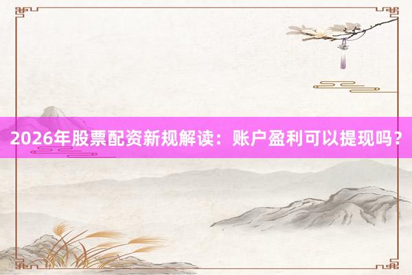 2026年股票配资新规解读：账户盈利可以提现吗？