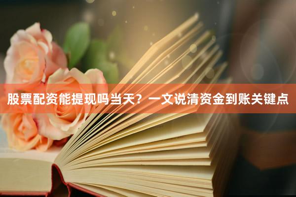 股票配资能提现吗当天？一文说清资金到账关键点