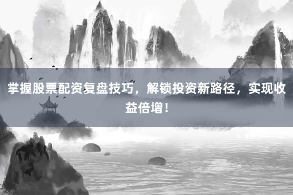 掌握股票配资复盘技巧，解锁投资新路径，实现收益倍增！