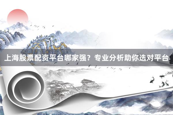 上海股票配资平台哪家强？专业分析助你选对平台