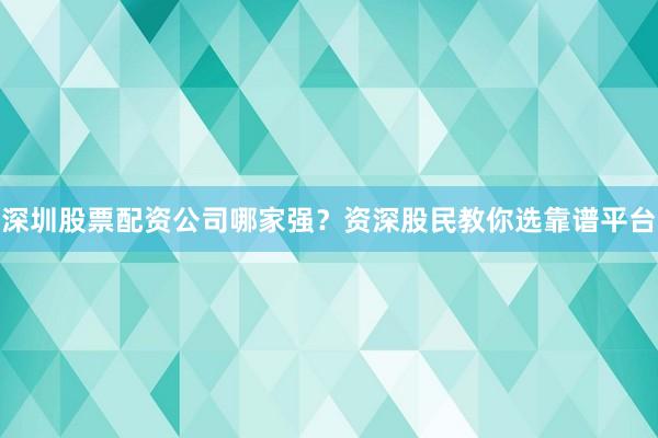 深圳股票配资公司哪家强？资深股民教你选靠谱平台