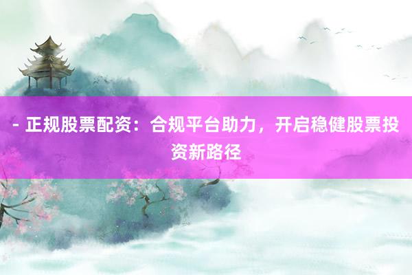 - 正规股票配资：合规平台助力，开启稳健股票投资新路径