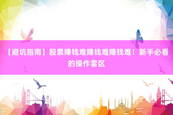 【避坑指南】股票赚钱难赚钱难赚钱难！新手必看的操作雷区