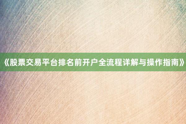 《股票交易平台排名前开户全流程详解与操作指南》