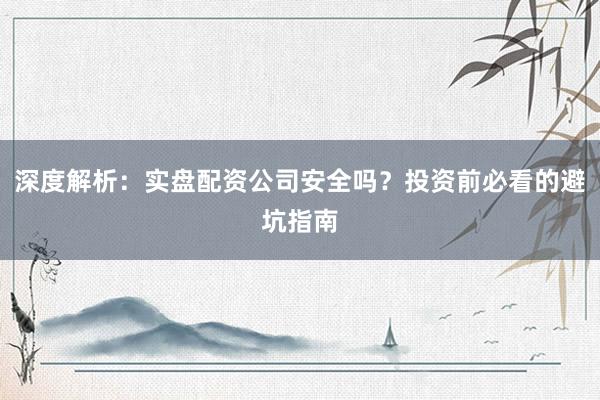深度解析：实盘配资公司安全吗？投资前必看的避坑指南