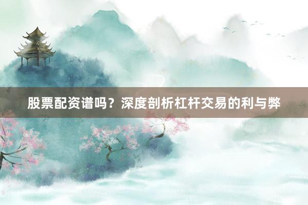 股票配资谱吗？深度剖析杠杆交易的利与弊