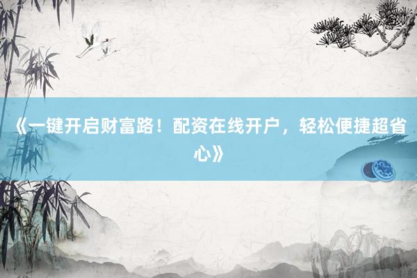 《一键开启财富路！配资在线开户，轻松便捷超省心》
