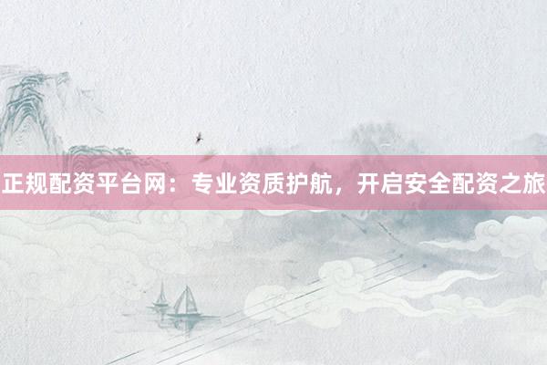 正规配资平台网：专业资质护航，开启安全配资之旅