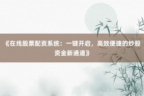 《在线股票配资系统：一键开启，高效便捷的炒股资金新通道》