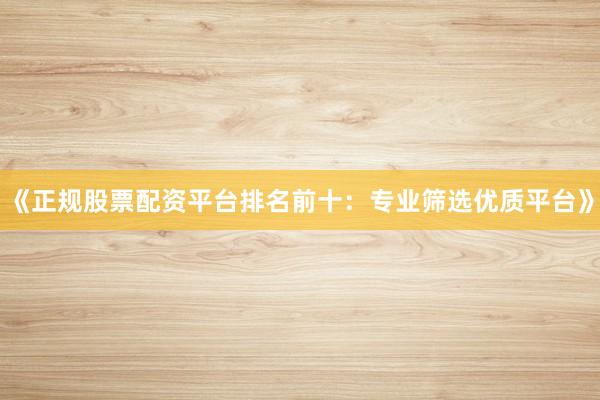 《正规股票配资平台排名前十：专业筛选优质平台》