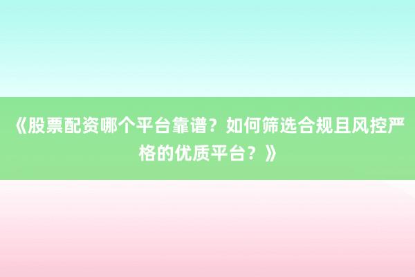 《股票配资哪个平台靠谱？如何筛选合规且风控严格的优质平台？》