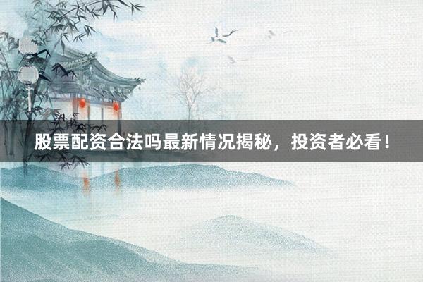 股票配资合法吗最新情况揭秘，投资者必看！