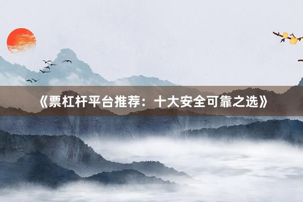 《票杠杆平台推荐：十大安全可靠之选》