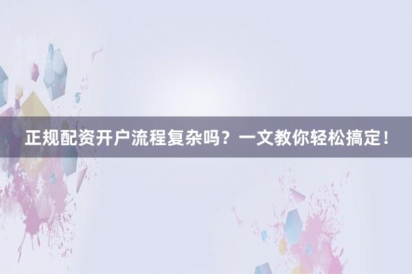 正规配资开户流程复杂吗？一文教你轻松搞定！
