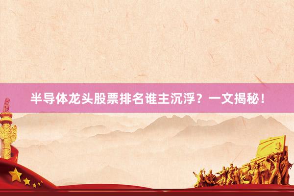 半导体龙头股票排名谁主沉浮？一文揭秘！