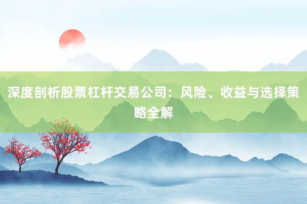 深度剖析股票杠杆交易公司：风险、收益与选择策略全解