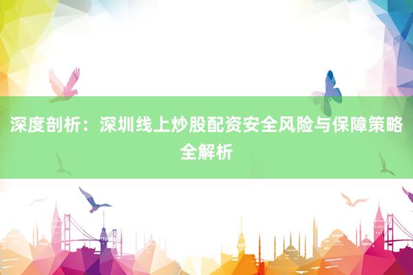 深度剖析：深圳线上炒股配资安全风险与保障策略全解析