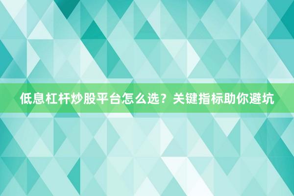 低息杠杆炒股平台怎么选？关键指标助你避坑
