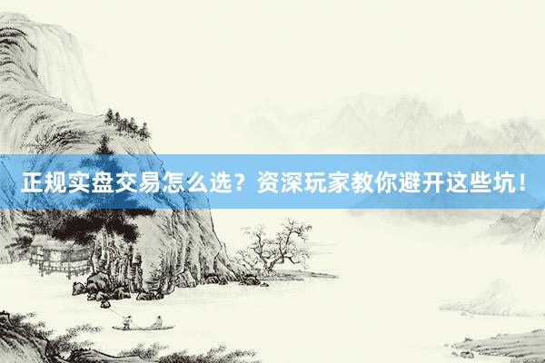 正规实盘交易怎么选？资深玩家教你避开这些坑！