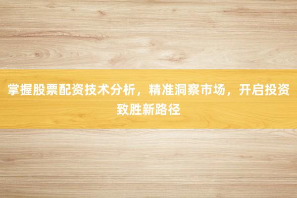 掌握股票配资技术分析，精准洞察市场，开启投资致胜新路径