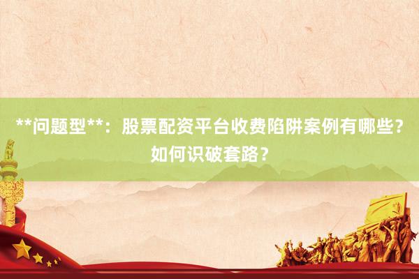 **问题型**：股票配资平台收费陷阱案例有哪些？如何识破套路？