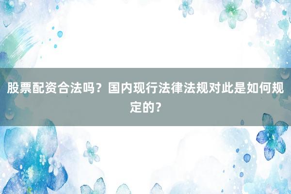 股票配资合法吗？国内现行法律法规对此是如何规定的？