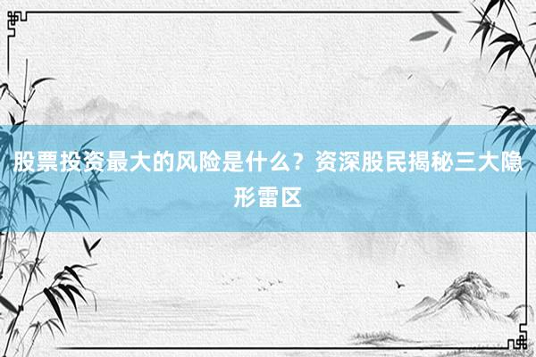 股票投资最大的风险是什么？资深股民揭秘三大隐形雷区